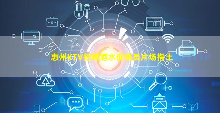 惠州KTV招聘酒水促销员片场指土